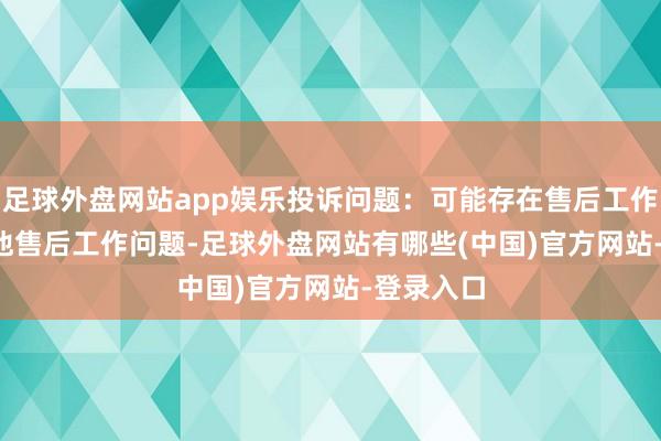 足球外盘网站app娱乐投诉问题：可能存在售后工作->其他售后工作问题-足球外盘网站有哪些(中国)官方网站-登录入口