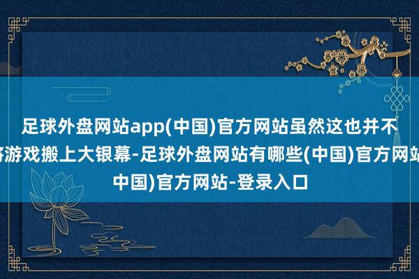 足球外盘网站app(中国)官方网站虽然这也并不是第一次将游戏搬上大银幕-足球外盘网站有哪些(中国)官方网站-登录入口