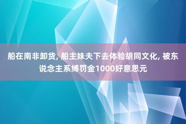 船在南非卸货, 船主妹夫下去体验胡同文化, 被东说念主系缚罚金1000好意思元