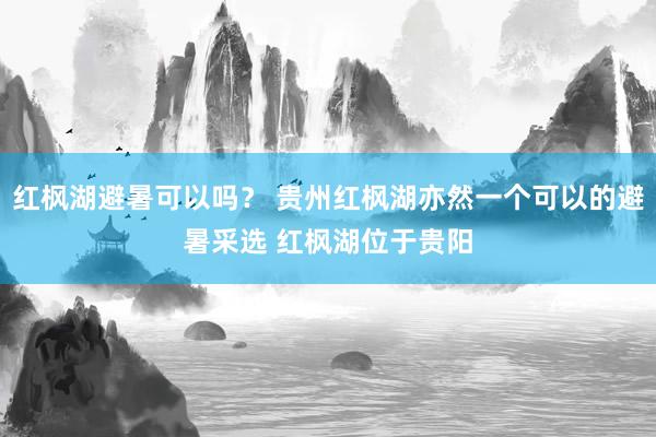 红枫湖避暑可以吗？ 贵州红枫湖亦然一个可以的避暑采选 红枫湖位于贵阳