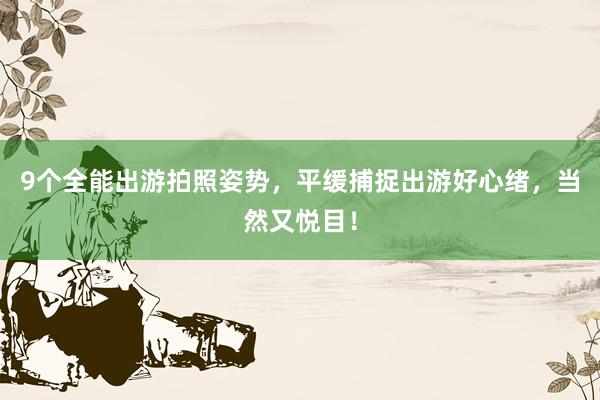 9个全能出游拍照姿势，平缓捕捉出游好心绪，当然又悦目！