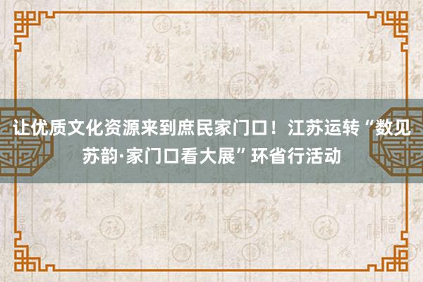 让优质文化资源来到庶民家门口！江苏运转“数见苏韵·家门口看大展”环省行活动