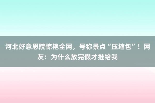 河北好意思院惊艳全网，号称景点“压缩包”！网友：为什么放完假才推给我