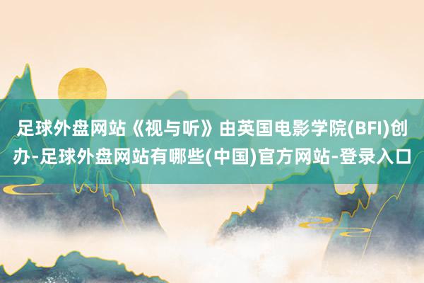 足球外盘网站《视与听》由英国电影学院(BFI)创办-足球外盘网站有哪些(中国)官方网站-登录入口