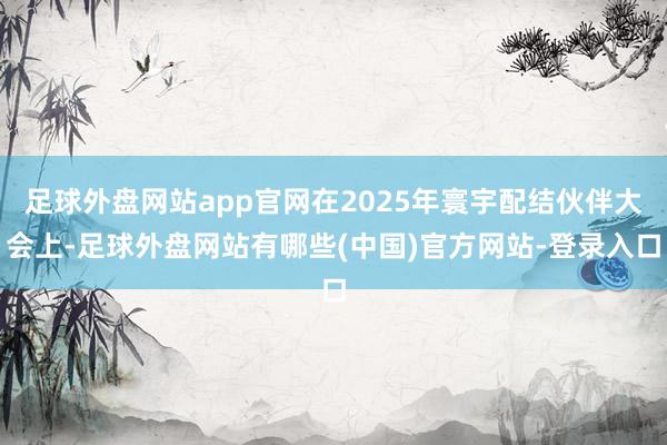 足球外盘网站app官网在2025年寰宇配结伙伴大会上-足球外盘网站有哪些(中国)官方网站-登录入口