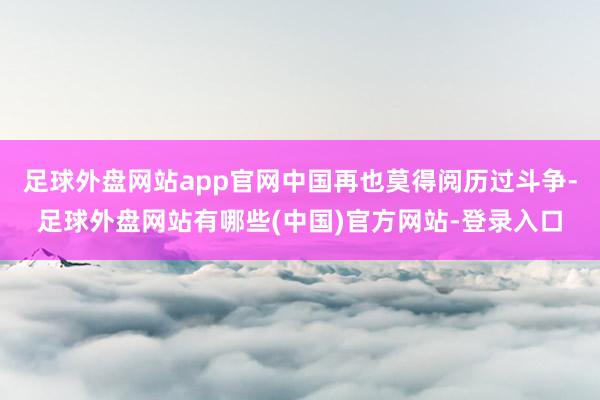 足球外盘网站app官网中国再也莫得阅历过斗争-足球外盘网站有哪些(中国)官方网站-登录入口