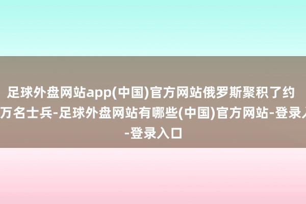 足球外盘网站app(中国)官方网站俄罗斯聚积了约 50 万名士兵-足球外盘网站有哪些(中国)官方网站-登录入口