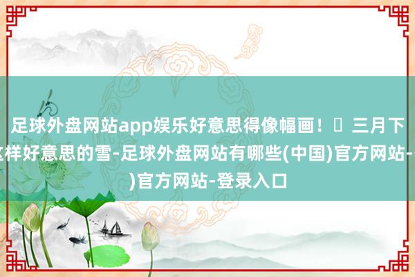 足球外盘网站app娱乐好意思得像幅画！	三月下这样厚这样好意思的雪-足球外盘网站有哪些(中国)官方网站-登录入口