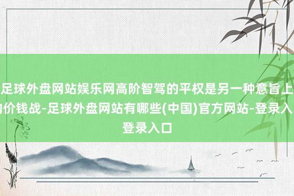 足球外盘网站娱乐网高阶智驾的平权是另一种意旨上的价钱战-足球外盘网站有哪些(中国)官方网站-登录入口